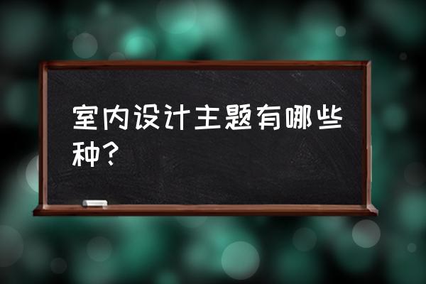 家装室内设计主题有哪些内容 室内设计主题有哪些种？