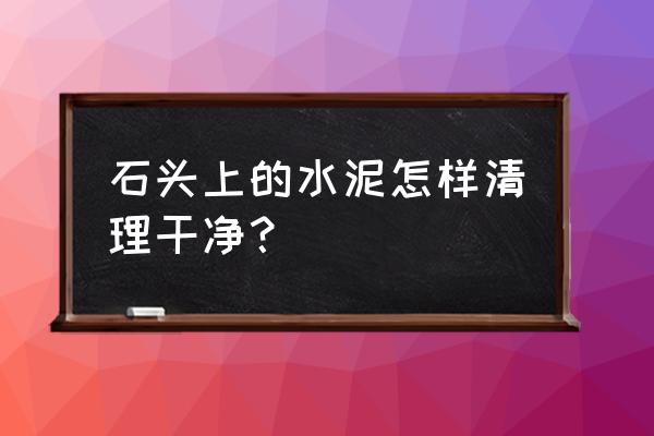 石材上的砂浆如何清洗 石头上的水泥怎样清理干净？