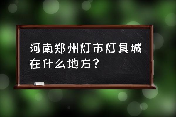 河南灯饰批发市场在哪里 河南郑州灯市灯具城在什么地方？