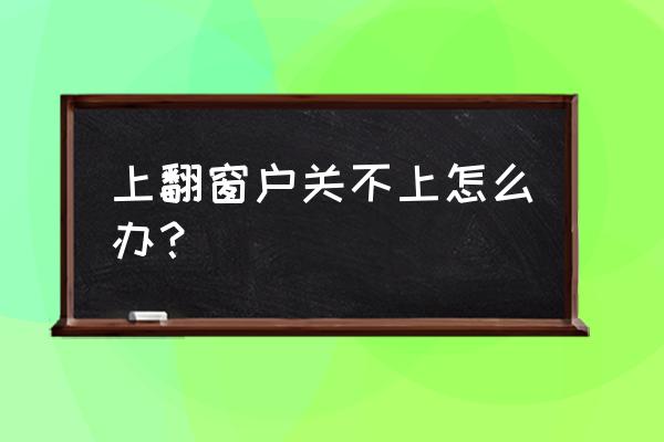 上悬窗怎关不了锁住了 上翻窗户关不上怎么办？