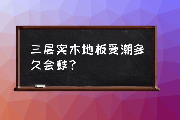 复合地板表面受潮会怎样 三层实木地板受潮多久会鼓？