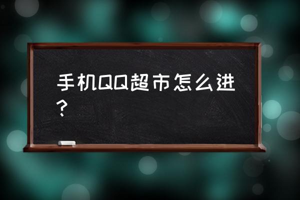 qq超市养成装饰任务怎么完成 手机QQ超市怎么进？