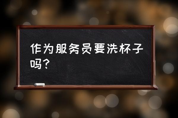 餐厅如何防止丢失餐具 作为服务员要洗杯子吗？