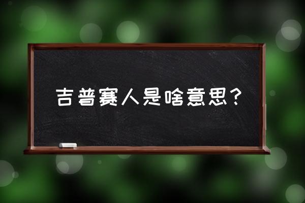 吉普赛人帐篷什么意思 吉普赛人是啥意思？