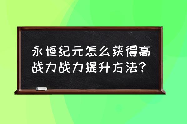 永恒纪元页游怎么升战力快 永恒纪元怎么获得高战力战力提升方法？