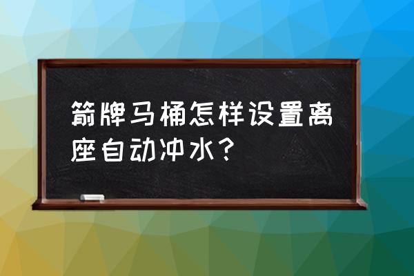 箭牌智能马桶怎么设置自动冲水 箭牌马桶怎样设置离座自动冲水？