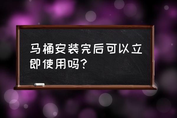 刚安装的马桶不能上吗 马桶安装完后可以立即使用吗？