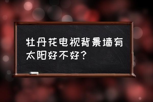 牡丹花墙布能不能帖在客厅的东墙 牡丹花电视背景墙有太阳好不好？