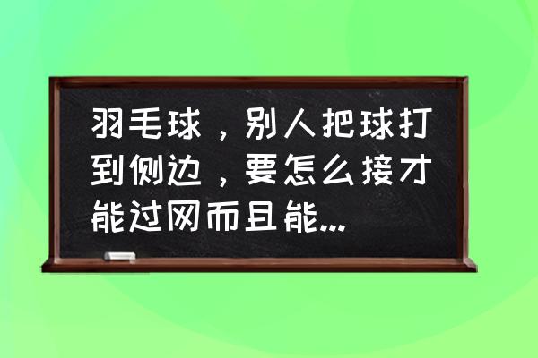 中场打羽毛球如何防止出界 羽毛球，别人把球打到侧边，要怎么接才能过网而且能不出界？