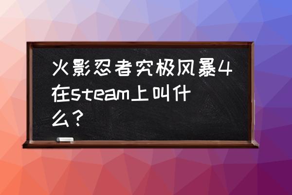 steam上火影忍者有几款 火影忍者究极风暴4在steam上叫什么？