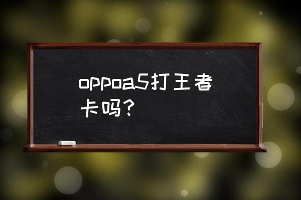 oppoa5手机玩游戏怎么样 oppoa5打王者卡吗？