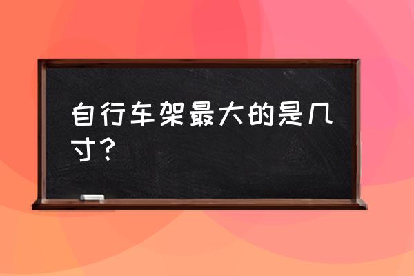 山地车最大车架是多少的 自行车架最大的是几寸？