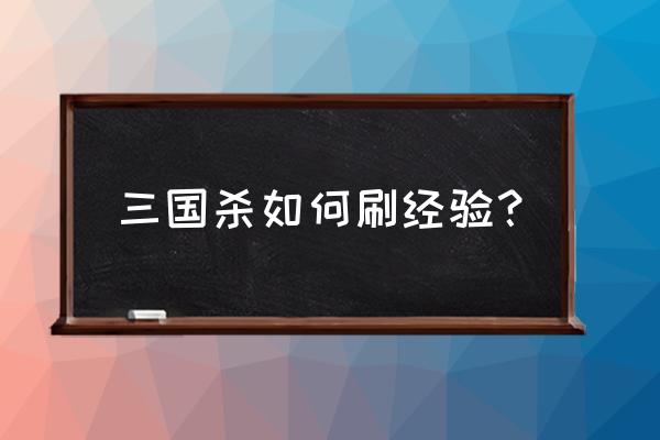 三国杀怎么快速刷经验 三国杀如何刷经验？