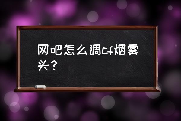 cf怎样一键调烟雾头盔 网吧怎么调cf烟雾头？