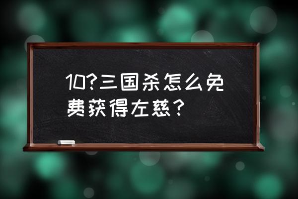 新版三国杀左慈怎么获得 10?三国杀怎么免费获得左慈？