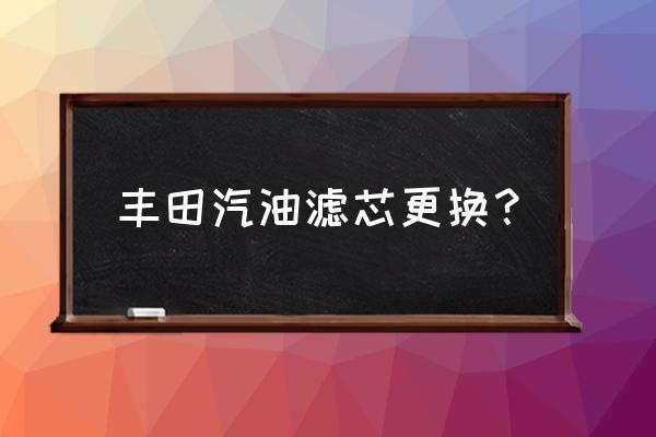 皇冠汽油滤芯怎么更换 丰田汽油滤芯更换？