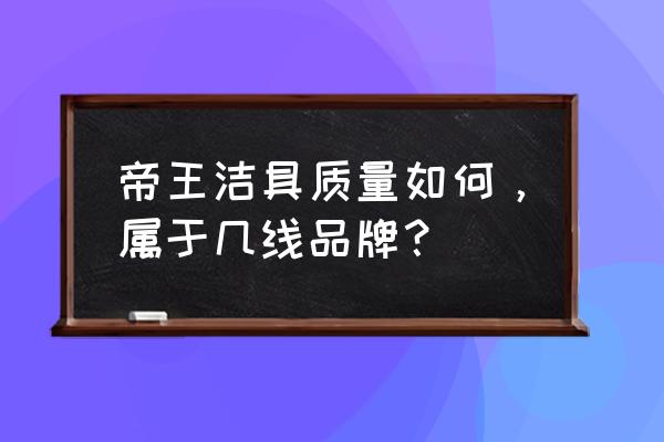 帝王洁具重组能成功吗 帝王洁具质量如何，属于几线品牌？