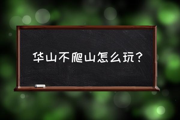 西安华山玩哪种玩法少爬山 华山不爬山怎么玩？