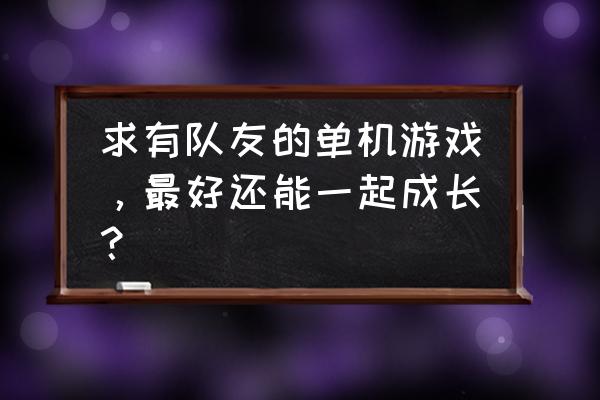 有没有单机游戏和队友一起 求有队友的单机游戏，最好还能一起成长？