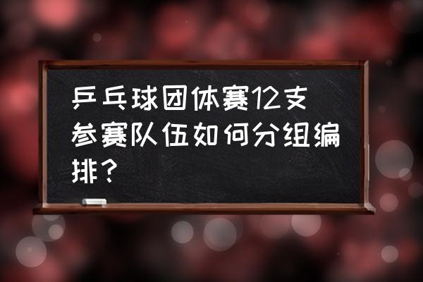 乒乓球比赛分组表格怎么做 乒乓球团体赛12支参赛队伍如何分组编排？