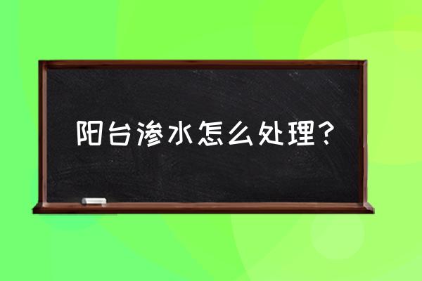 阳台墙渗水如何处理 阳台渗水怎么处理？