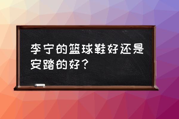 李宁安踏篮球鞋哪个好 李宁的篮球鞋好还是安踏的好？