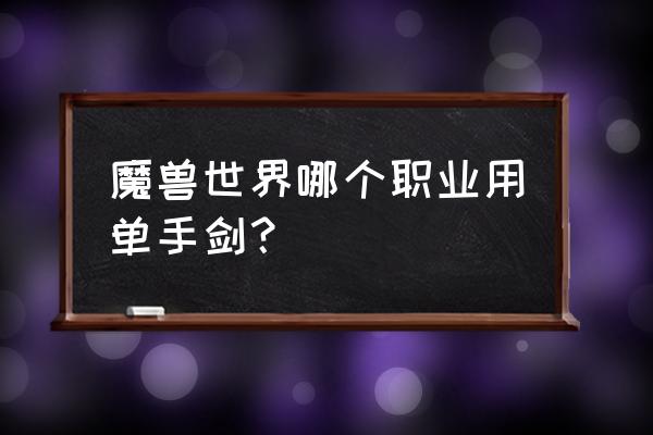 魔兽法师怎么装备单手剑 魔兽世界哪个职业用单手剑？