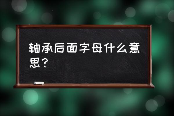 三类轴承后面的英文代表什么 轴承后面字母什么意思？