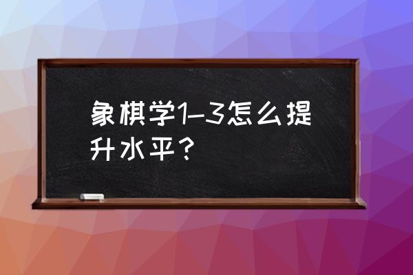 学员怎样提高象棋水平 象棋学1-3怎么提升水平？