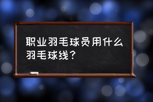 羽毛球选手都用什么线 职业羽毛球员用什么羽毛球线？