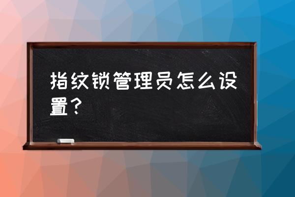 钜士智能锁怎幺管理员 指纹锁管理员怎么设置？