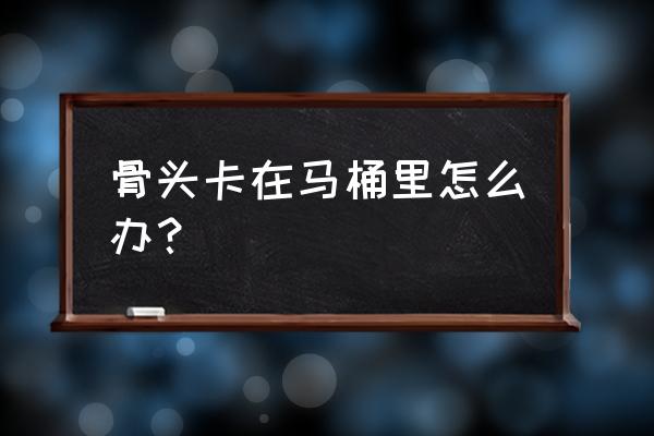 骨头掉马桶里卡住了怎么办 骨头卡在马桶里怎么办？