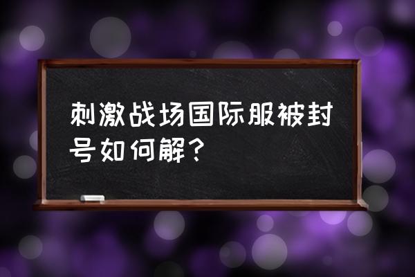 手游pubg国际服如何申诉解封 刺激战场国际服被封号如何解？