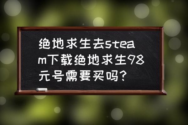 steam现在吃鸡号多少钱 绝地求生去steam下载绝地求生98元号需要买吗？