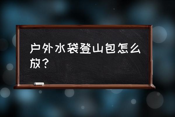 户外陡步怎么装背包 户外水袋登山包怎么放？