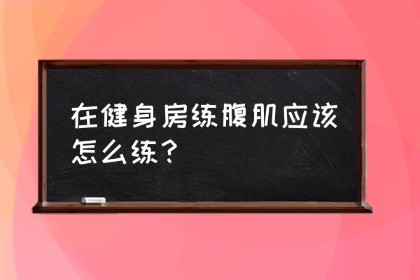 在健身房里怎么练腹肌 在健身房练腹肌应该怎么练？