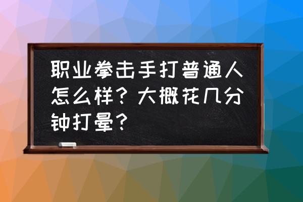 职业拳击怎么样 职业拳击手打普通人怎么样？大概花几分钟打晕？