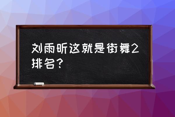 这就是街舞第二季刘雨昕在哪期 刘雨昕这就是街舞2排名？