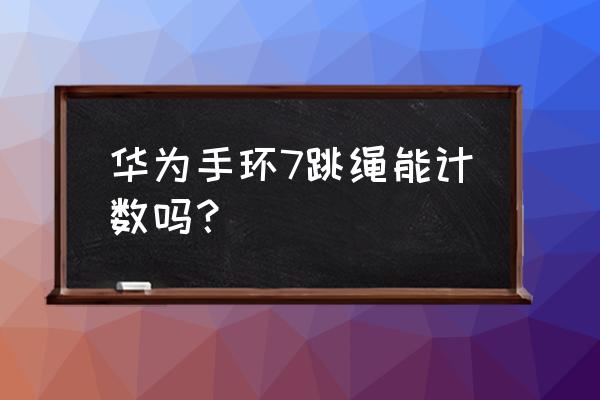 哪款运动手表能记录跳绳数据 华为手环7跳绳能计数吗？