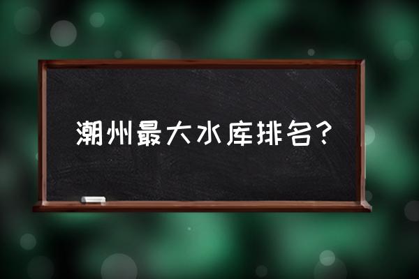 潮州水库垂钓有哪些 潮州最大水库排名？