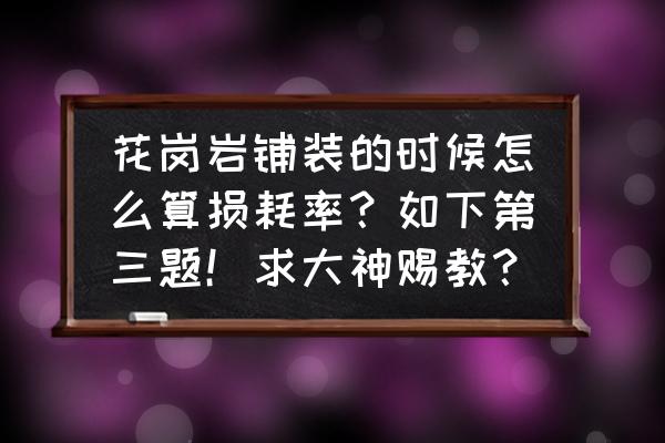 石材铺装工程损耗是多少 花岗岩铺装的时候怎么算损耗率？如下第三题！求大神赐教？