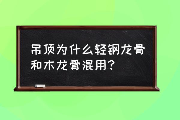 吊顶双层主副龙骨用什么材料好 吊顶为什么轻钢龙骨和木龙骨混用？