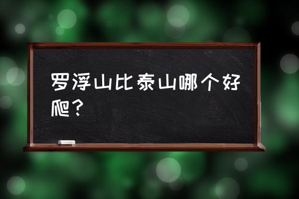 惠州罗浮山爬山难度高吗 罗浮山比泰山哪个好爬？