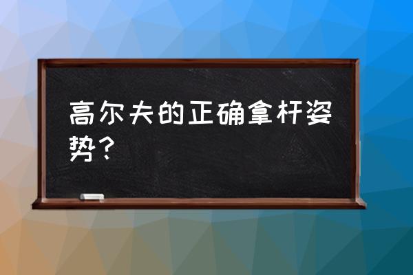 打高尔夫球怎样握杆最好 高尔夫的正确拿杆姿势？