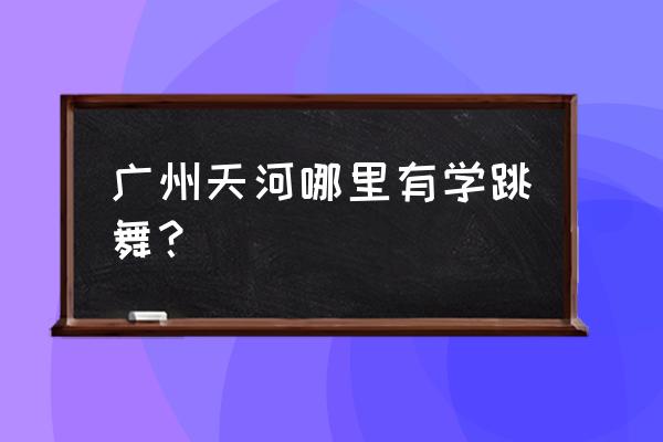 广州五山地铁站附近有没有街舞 广州天河哪里有学跳舞？