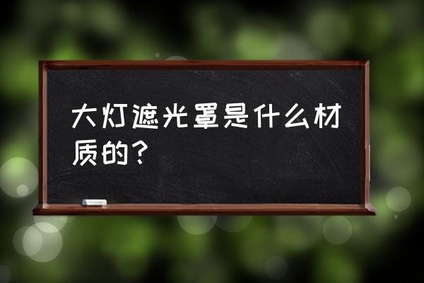 汽车大灯反光罩是什么塑料 大灯遮光罩是什么材质的？