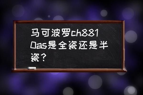 马可波罗的地板砖是全瓷的吗 马可波罗ch8810as是全瓷还是半瓷？