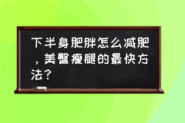 下半身肥胖可以跑步能瘦吗 下半身肥胖怎么减肥，美臀瘦腿的最快方法？