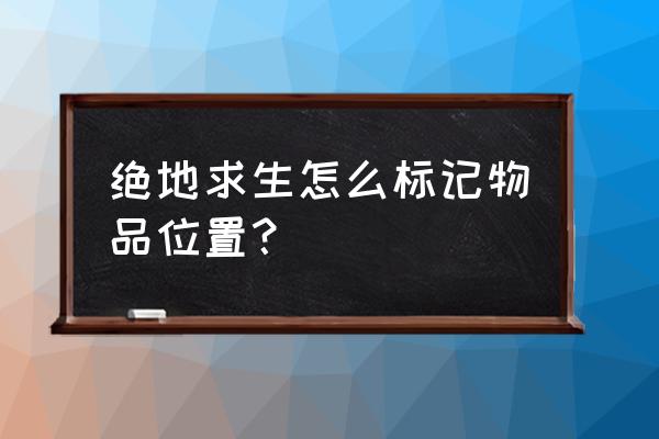 手游绝地求生怎样物品标点 绝地求生怎么标记物品位置？