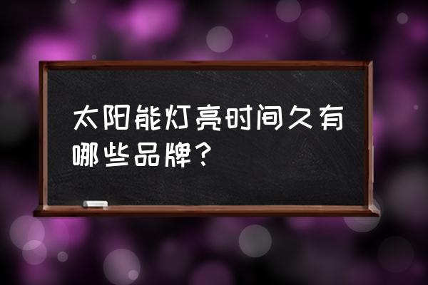 南昌哪里有批发太阳能灯的地方 太阳能灯亮时间久有哪些品牌？